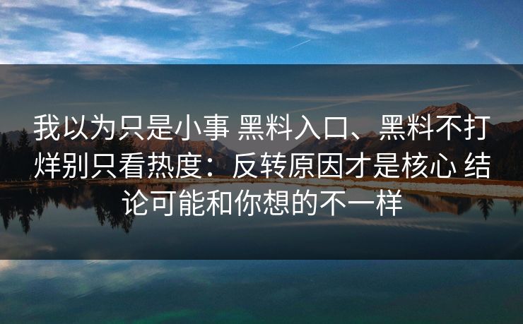 我以为只是小事 黑料入口、黑料不打烊别只看热度：反转原因才是核心 结论可能和你想的不一样