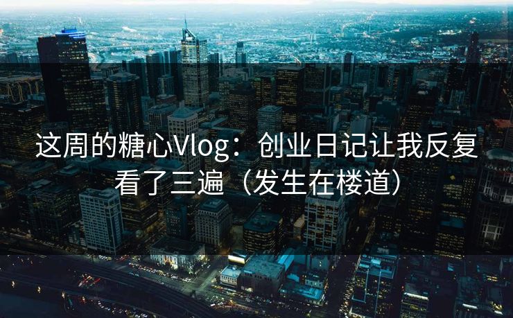 这周的糖心Vlog：创业日记让我反复看了三遍（发生在楼道）
