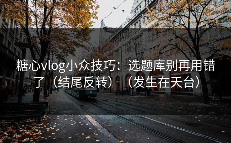 糖心vlog小众技巧：选题库别再用错了（结尾反转）（发生在天台）