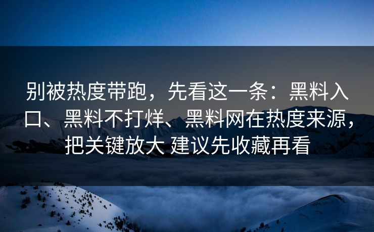 别被热度带跑，先看这一条：黑料入口、黑料不打烊、黑料网在热度来源，把关键放大 建议先收藏再看