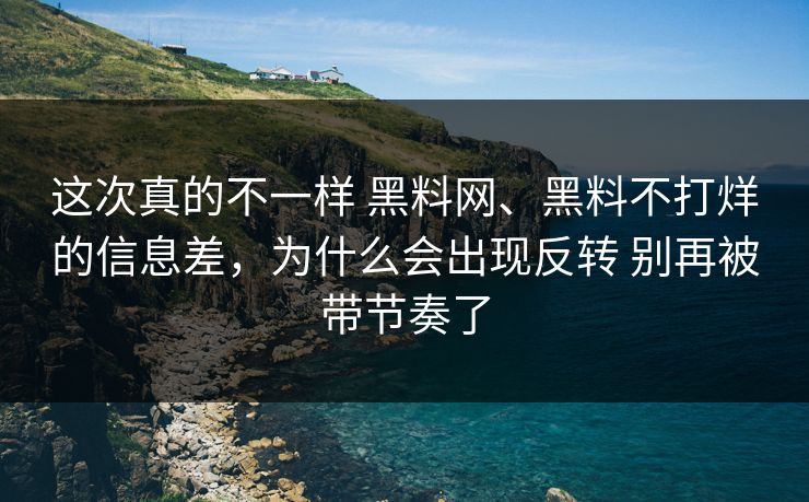 这次真的不一样 黑料网、黑料不打烊的信息差，为什么会出现反转 别再被带节奏了