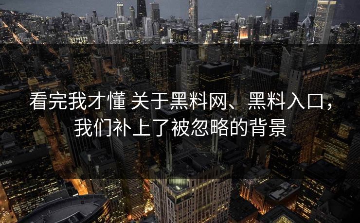 看完我才懂 关于黑料网、黑料入口，我们补上了被忽略的背景