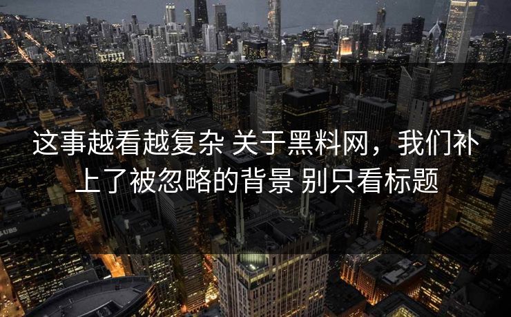这事越看越复杂 关于黑料网，我们补上了被忽略的背景 别只看标题