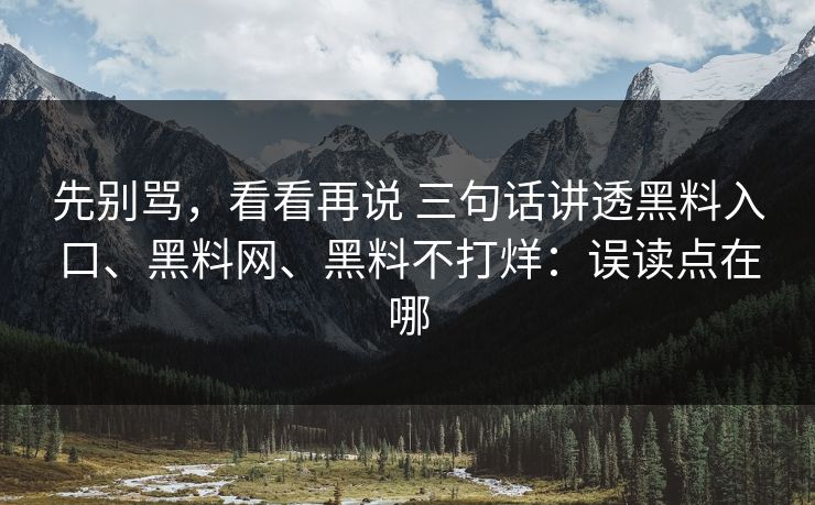 先别骂，看看再说 三句话讲透黑料入口、黑料网、黑料不打烊：误读点在哪