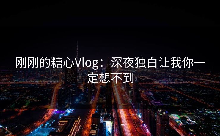 刚刚的糖心Vlog：深夜独白让我你一定想不到