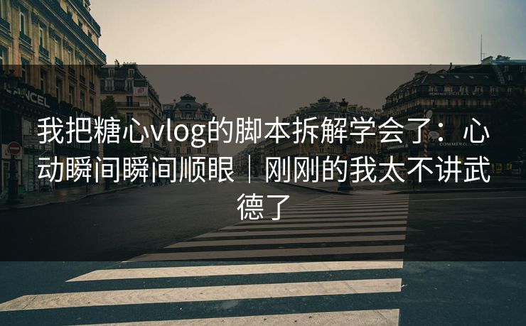 我把糖心vlog的脚本拆解学会了：心动瞬间瞬间顺眼｜刚刚的我太不讲武德了