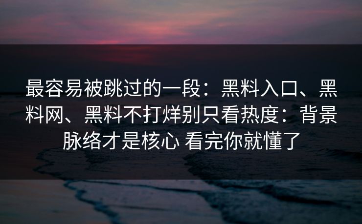 最容易被跳过的一段：黑料入口、黑料网、黑料不打烊别只看热度：背景脉络才是核心 看完你就懂了
