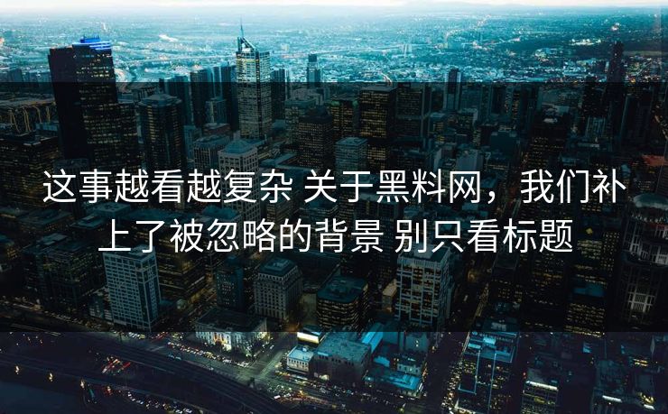 这事越看越复杂 关于黑料网，我们补上了被忽略的背景 别只看标题