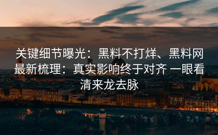 关键细节曝光：黑料不打烊、黑料网最新梳理：真实影响终于对齐 一眼看清来龙去脉