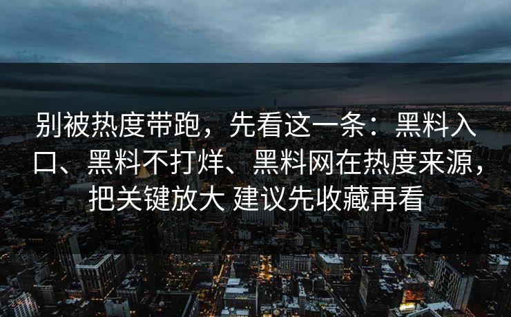 别被热度带跑，先看这一条：黑料入口、黑料不打烊、黑料网在热度来源，把关键放大 建议先收藏再看