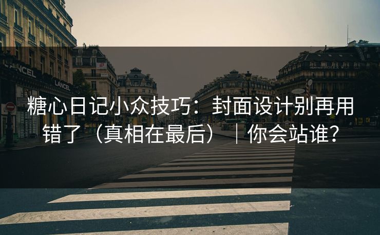 糖心日记小众技巧：封面设计别再用错了（真相在最后）｜你会站谁？