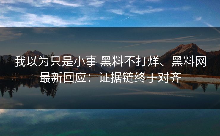 我以为只是小事 黑料不打烊、黑料网最新回应：证据链终于对齐