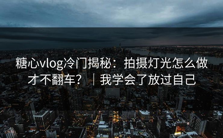 糖心vlog冷门揭秘：拍摄灯光怎么做才不翻车？｜我学会了放过自己