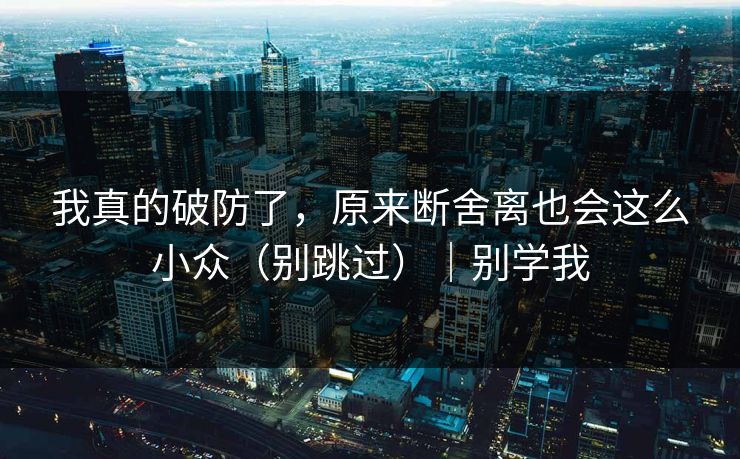 我真的破防了，原来断舍离也会这么小众（别跳过）｜别学我