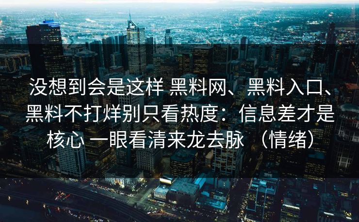 没想到会是这样 黑料网、黑料入口、黑料不打烊别只看热度：信息差才是核心 一眼看清来龙去脉 （情绪）